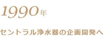 1990年セントラル浄水器の企画開発へ