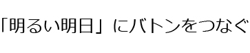 明るい明日にバトンをつなぐ