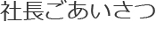 社長ごあいさつ